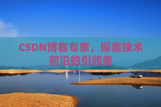 CSDN博客专家，探索技术前沿的引领者